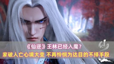 ​《仙逆》王林已经入魔？家破人亡心境大变，为了达到目的不择手段