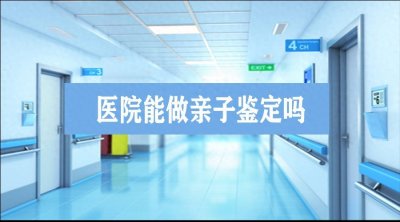 ​亲子鉴定要去哪做，医院能做亲子鉴定吗