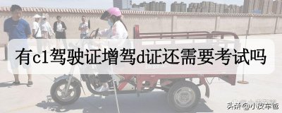 ​已经有C1驾驶证了增驾D证还需要考试吗，增驾需要什么手续？