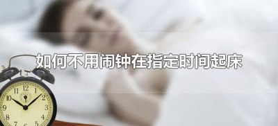 ​如何不用闹钟在指定时间起床（怎样不定闹钟自定义时间起床）