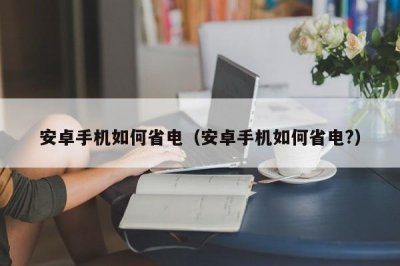 ​安卓手机如何省电（安卓手机如何省电?）