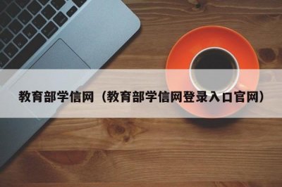 ​教育部学信网（教育部学信网登录入口官网）