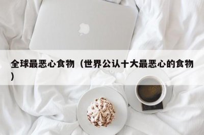 ​全球最恶心食物（世界公认十大最恶心的食物）
