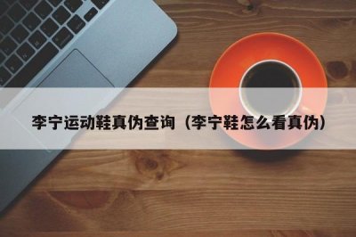 ​李宁运动鞋真伪查询（李宁鞋怎么看真伪）