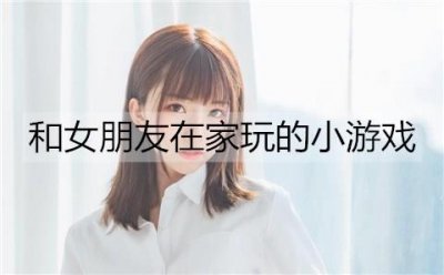 ​能和女朋友在家玩的小游戏有哪些？