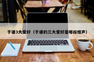 ​于谦3大爱好（于谦的三大爱好是哪段相声）