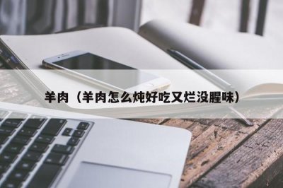 ​羊肉（羊肉怎么炖好吃又烂没腥味）