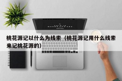 ​桃花源记以什么为线索（桃花源记用什么线索来记桃花源的）
