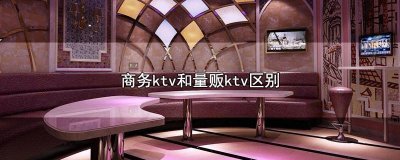 ​商务ktv和量贩ktv的区别 商务KTV和量贩KTV的区别