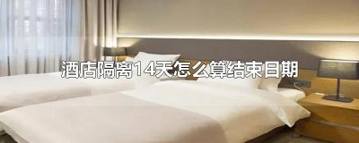 ​酒店隔离14天怎么算结束日期