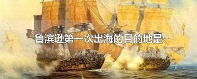 ​鲁滨逊第一次出海的目的地在哪里 鲁滨逊第一次出海的目的是哪里?