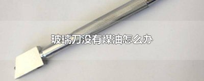 ​玻璃刀为啥用煤油洗 玻璃刀加煤油起什么作用