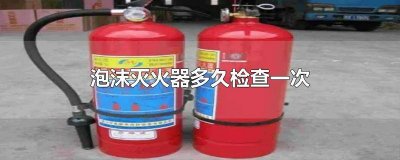 ​泡沫灭火器多长时间检查一次好 泡沫灭火器多长时间检查一次比较好