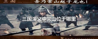 ​《三国演义》中常山位于哪? 三国演义当中的常山位于哪里