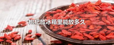 ​枸杞放冰箱里能放多久