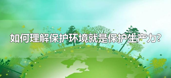 如何理解保护环境就是保护生产力?